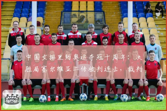 中国女排里约奥运夺冠十周年：决胜局塞尔维亚二传被判连击，裁判组至今未道歉