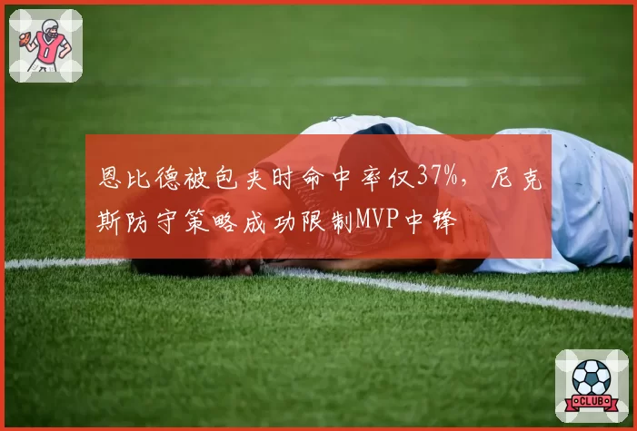 恩比德被包夹时命中率仅37%，尼克斯防守策略成功限制MVP中锋