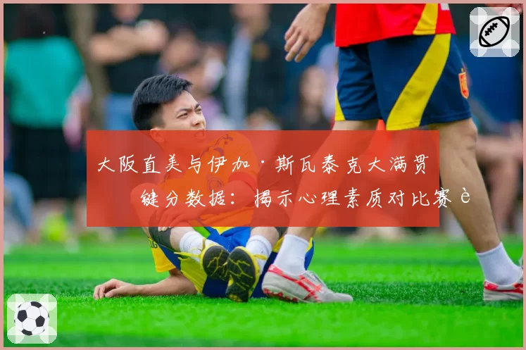 大阪直美与伊加·斯瓦泰克大满贯关键分数据：揭示心理素质对比赛走势的影响