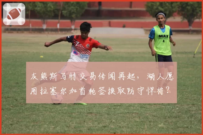 灰熊斯马特交易传闻再起，湖人愿用拉塞尔加首轮签换取防守悍将？
