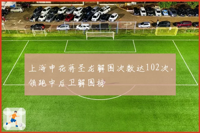上海申花蒋圣龙解围次数达102次，领跑中后卫解围榜