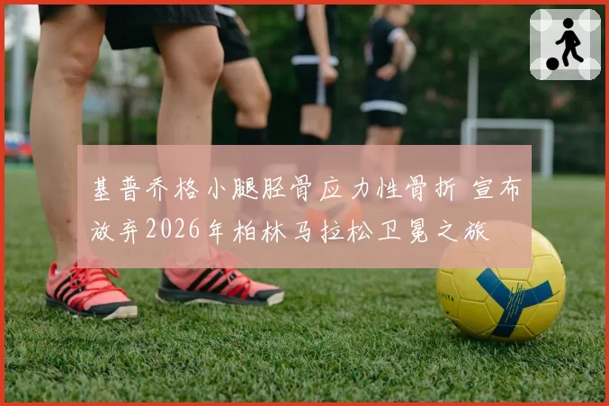 基普乔格小腿胫骨应力性骨折 宣布放弃2026年柏林马拉松卫冕之旅