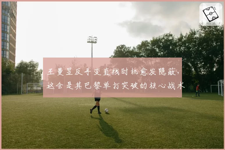 王曼昱反手变直线时机愈发隐蔽,这会是其巴黎单打突破的核心战术吗?