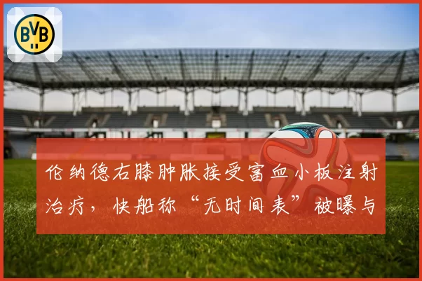 伦纳德右膝肿胀接受富血小板注射治疗，快船称“无时间表”被曝与保险条款有关