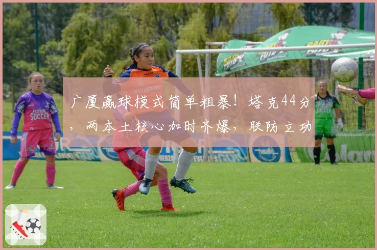 广厦赢球模式简单粗暴！塔克44分，两本土核心加时齐爆，联防立功