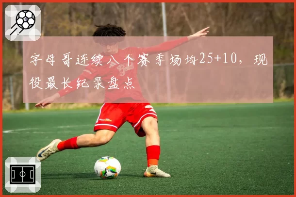 字母哥连续八个赛季场均25+10,现役最长纪录盘点