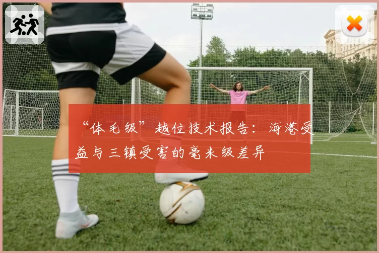“体毛级”越位技术报告：海港受益与三镇受害的毫米级差异