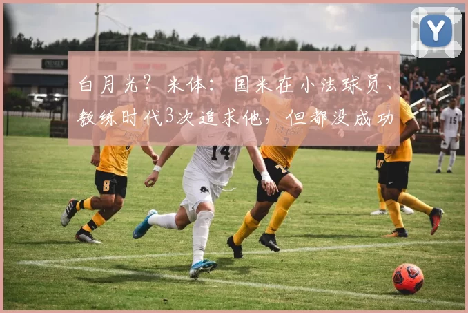 白月光?米体:国米在小法球员、教练时代3次追求他,但都没成功