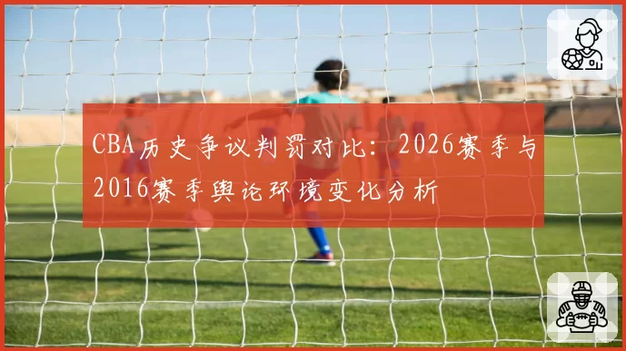 CBA历史争议判罚对比：2026赛季与2016赛季舆论环境变化分析