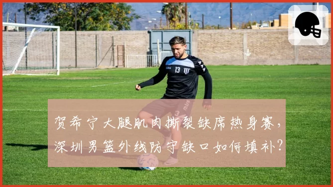 贺希宁大腿肌肉撕裂缺席热身赛，深圳男篮外线防守缺口如何填补？