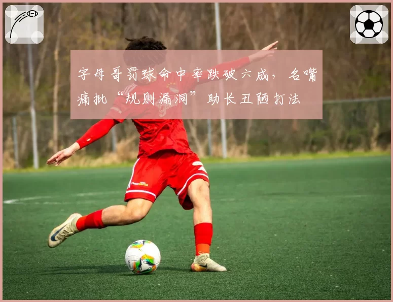 字母哥罚球命中率跌破六成,名嘴痛批“规则漏洞”助长丑陋打法