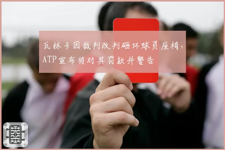 瓦林卡因裁判改判砸坏球员座椅，ATP宣布将对其罚款并警告