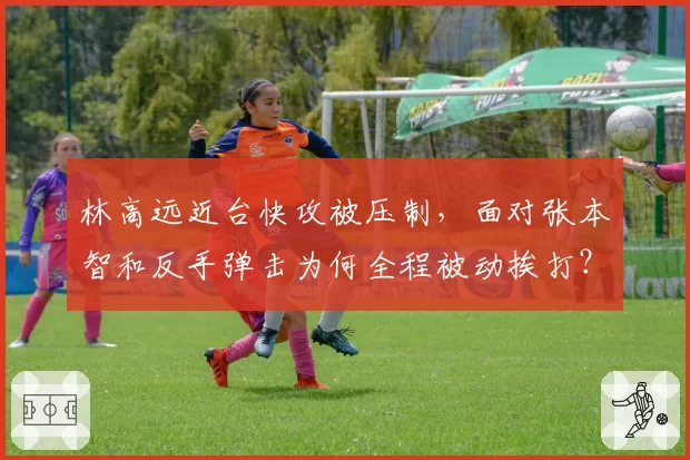 林高远近台快攻被压制,面对张本智和反手弹击为何全程被动挨打?