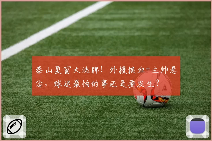 泰山夏窗大洗牌!外援换血+主帅悬念,球迷最怕的事还是要发生?