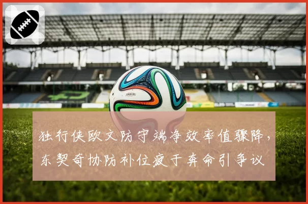 独行侠欧文防守端净效率值骤降，东契奇协防补位疲于奔命引争议
