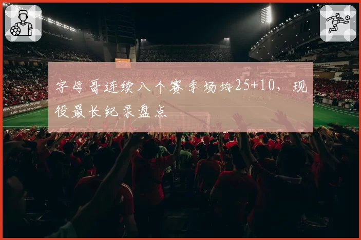 字母哥连续八个赛季场均25+10,现役最长纪录盘点