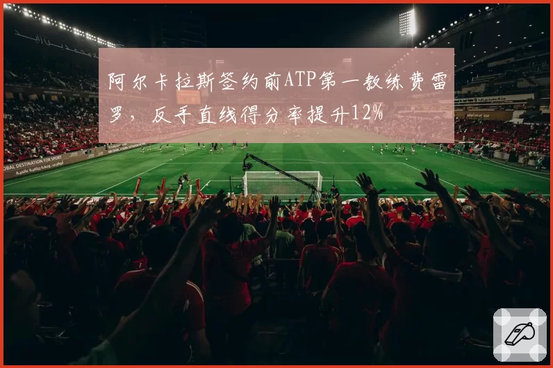 阿尔卡拉斯签约前ATP第一教练费雷罗，反手直线得分率提升12%