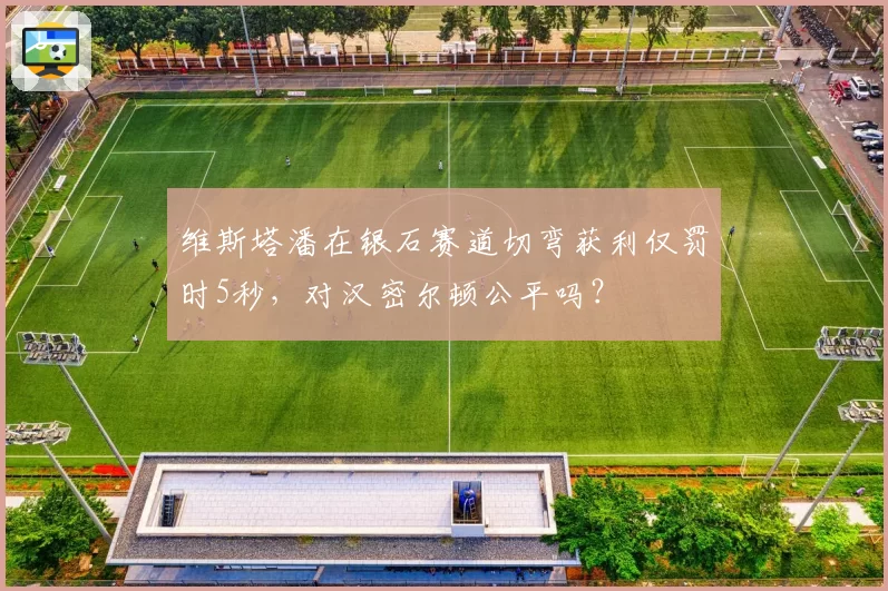 维斯塔潘在银石赛道切弯获利仅罚时5秒,对汉密尔顿公平吗?