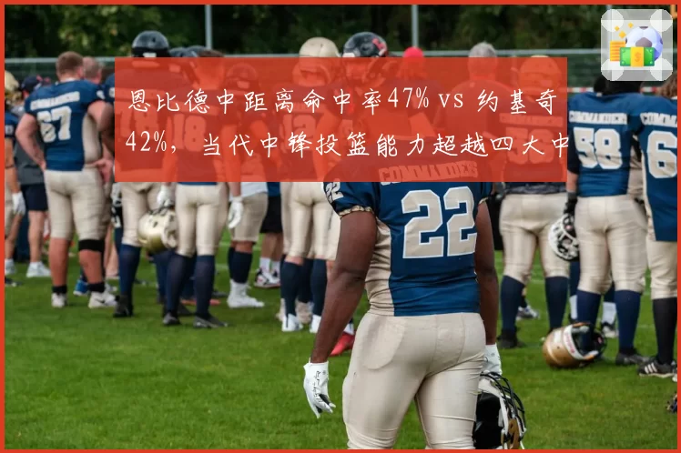 恩比德中距离命中率47% vs 约基奇42%,当代中锋投篮能力超越四大中锋时代?