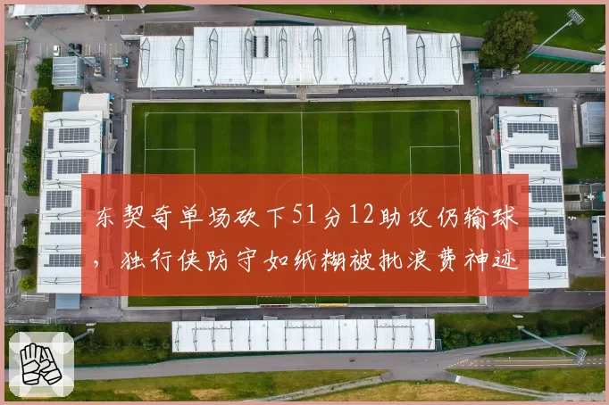 东契奇单场砍下51分12助攻仍输球，独行侠防守如纸糊被批浪费神迹