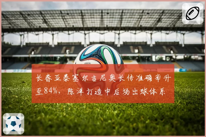 长春亚泰塞尔吉尼奥长传准确率升至84%,陈洋打造中后场出球体系