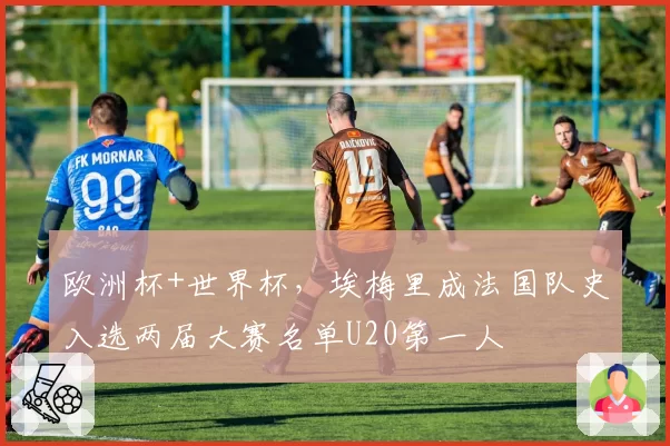 欧洲杯+世界杯,埃梅里成法国队史入选两届大赛名单U20第一人